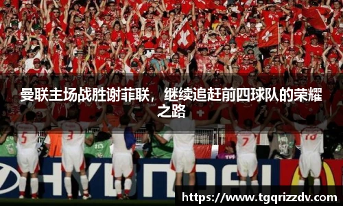 曼联主场战胜谢菲联，继续追赶前四球队的荣耀之路