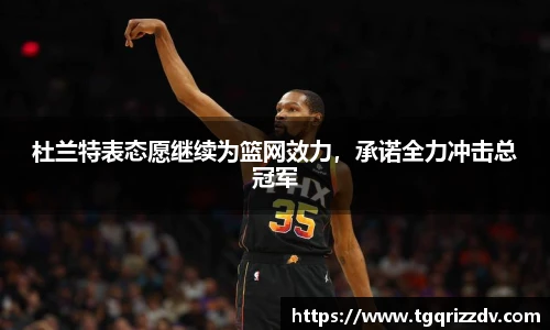 杜兰特表态愿继续为篮网效力，承诺全力冲击总冠军