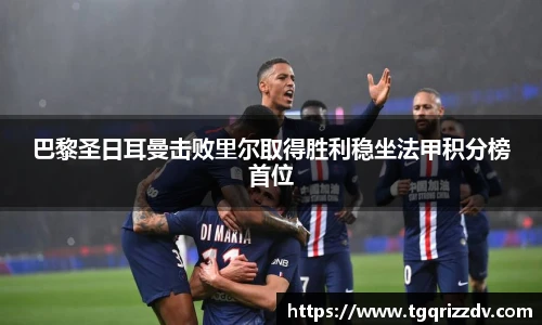 巴黎圣日耳曼击败里尔取得胜利稳坐法甲积分榜首位