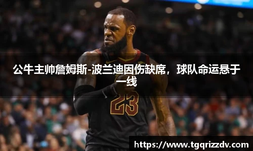 公牛主帅詹姆斯-波兰迪因伤缺席，球队命运悬于一线