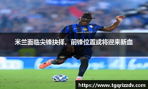 米兰面临尖锋抉择，前锋位置或将迎来新血