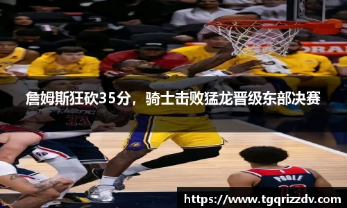詹姆斯狂砍35分，骑士击败猛龙晋级东部决赛