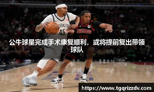 公牛球星完成手术康复顺利，或将提前复出带领球队