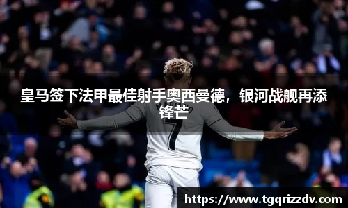 皇马签下法甲最佳射手奥西曼德，银河战舰再添锋芒