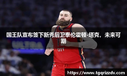 国王队宣布签下新秀后卫泰伦霍顿-塔克，未来可期