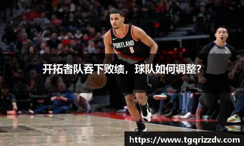 开拓者队吞下败绩，球队如何调整？