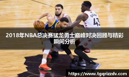 2018年NBA总决赛猛龙勇士巅峰对决回顾与精彩瞬间分析