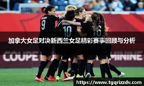 加拿大女足对决新西兰女足精彩赛事回顾与分析