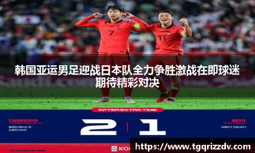 韩国亚运男足迎战日本队全力争胜激战在即球迷期待精彩对决